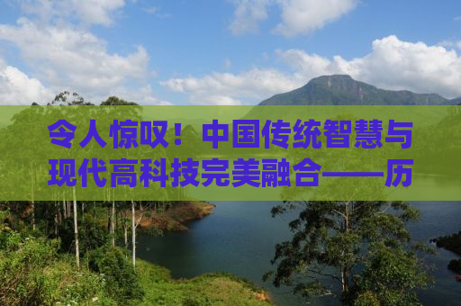 令人惊叹！中国传统智慧与现代高科技完美融合——历史上的超前应用