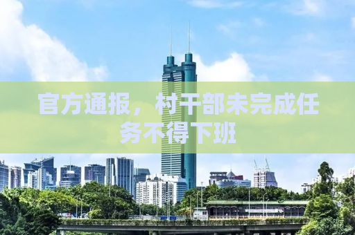 官方通报，村干部未完成任务不得下班