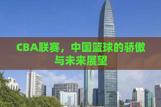CBA联赛，中国篮球的骄傲与未来展望