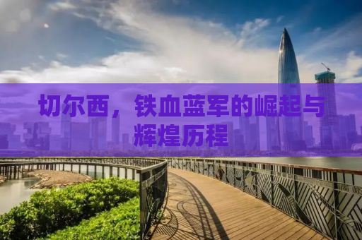切尔西，铁血蓝军的崛起与辉煌历程