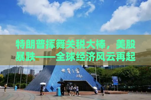 特朗普挥舞关税大棒，美股暴跌——全球经济风云再起