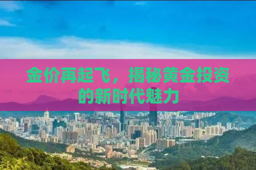金价再起飞，揭秘黄金投资的新时代魅力