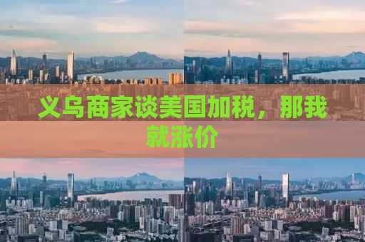 义乌商家谈美国加税，那我就涨价