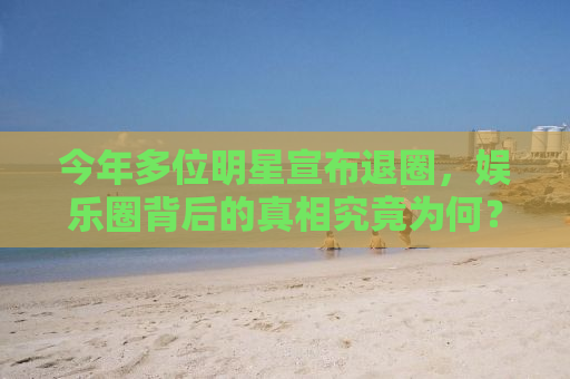 今年多位明星宣布退圈，娱乐圈背后的真相究竟为何？