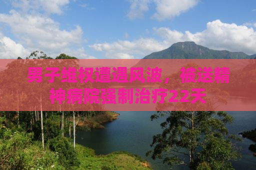 男子维权遭遇风波，被送精神病院强制治疗22天