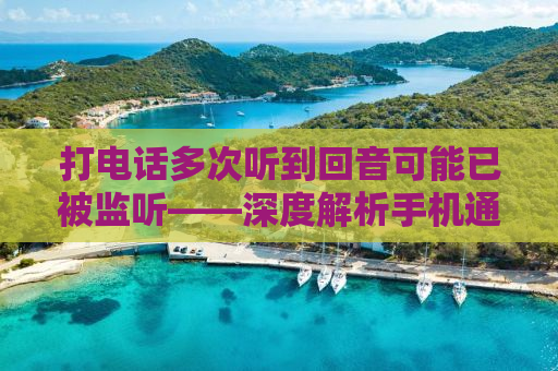 打电话多次听到回音可能已被监听——深度解析手机通信安全与隐私保护