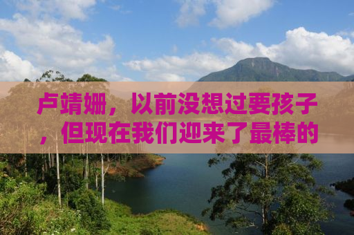 卢靖姗，以前没想过要孩子，但现在我们迎来了最棒的礼物