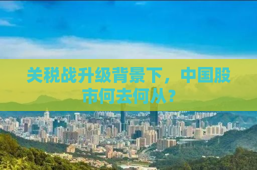 关税战升级背景下，中国股市何去何从？