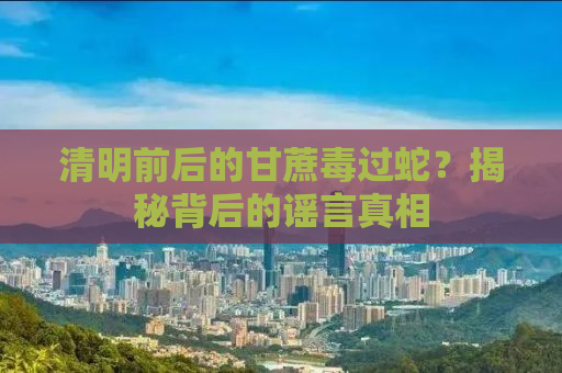 清明前后的甘蔗毒过蛇？揭秘背后的谣言真相