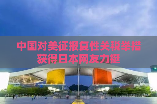 中国对美征报复性关税举措获得日本网友力挺