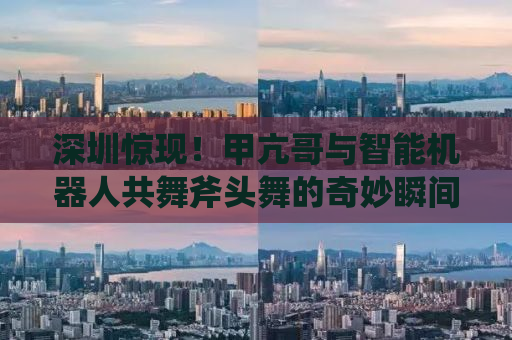 深圳惊现！甲亢哥与智能机器人共舞斧头舞的奇妙瞬间
