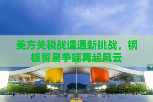 美方关税战遭遇新挑战，钢板贸易争端再起风云