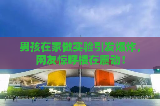 男孩在家做实验引发爆炸，网友惊呼楼在震动！