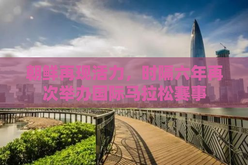 朝鲜再现活力，时隔六年再次举办国际马拉松赛事