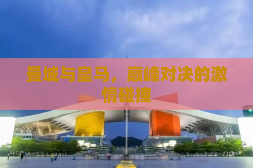 曼城与皇马，巅峰对决的激情碰撞