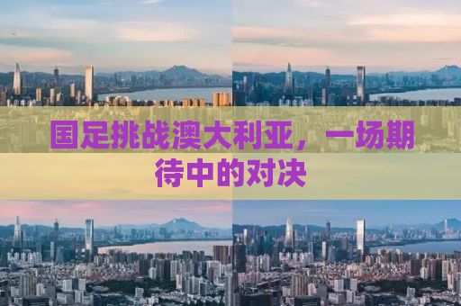 国足挑战澳大利亚，一场期待中的对决