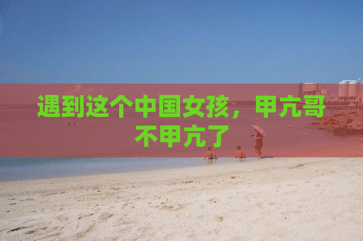 遇到这个中国女孩，甲亢哥不甲亢了