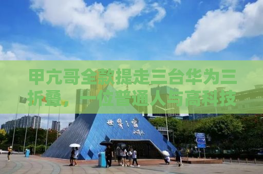甲亢哥全款提走三台华为三折叠，一位普通人与高科技的奇妙碰撞