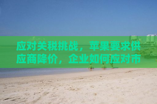 应对关税挑战，苹果要求供应商降价，企业如何应对市场波动？