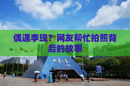 偶遇李现？网友帮忙拍照背后的故事
