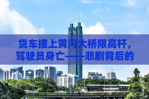 货车撞上黄河大桥限高杆，驾驶员身亡——悲剧背后的警示与反思