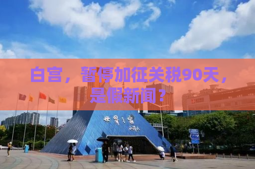 白宫，暂停加征关税90天，是假新闻？