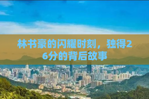 林书豪的闪耀时刻，独得26分的背后故事