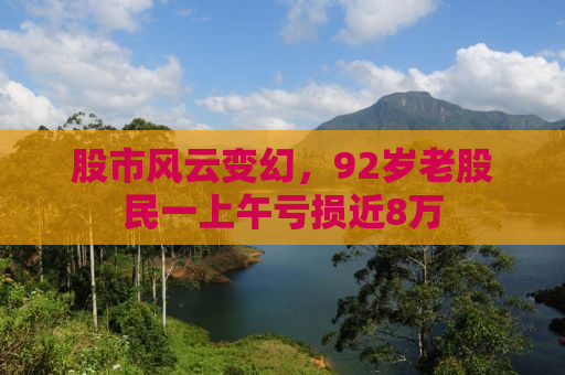 股市风云变幻，92岁老股民一上午亏损近8万