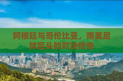 阿根廷与哥伦比亚，南美足球巨头的对决传奇