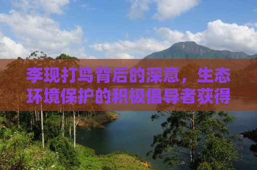 李现打鸟背后的深意，生态环境保护的积极倡导者获得官方认可