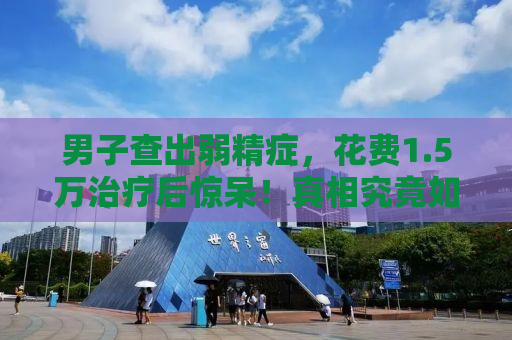 男子查出弱精症，花费1.5万治疗后惊呆！真相究竟如何？