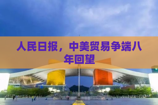 人民日报，中美贸易争端八年回望