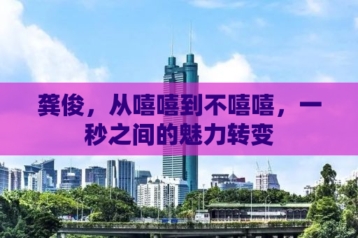 龚俊，从嘻嘻到不嘻嘻，一秒之间的魅力转变