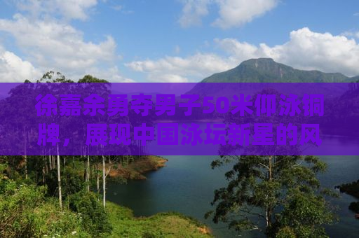 徐嘉余勇夺男子50米仰泳铜牌，展现中国泳坛新星的风采！
