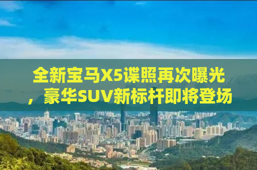 全新宝马X5谍照再次曝光，豪华SUV新标杆即将登场