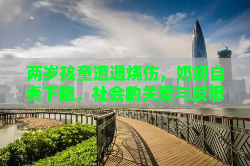 两岁孩童遭遇烧伤，奶奶自责下跪，社会的关爱与反思