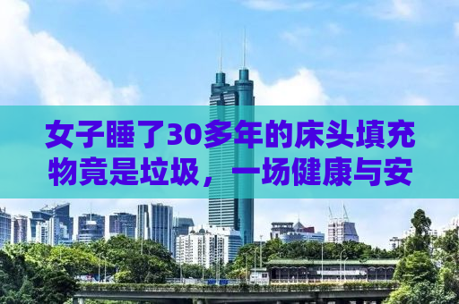 女子睡了30多年的床头填充物竟是垃圾，一场健康与安全的警醒