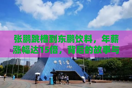 张鹏跳槽到东鹏饮料，年薪涨幅达15倍，背后的故事与启示