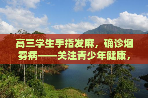 高三学生手指发麻，确诊烟雾病——关注青少年健康，警惕罕见疾病