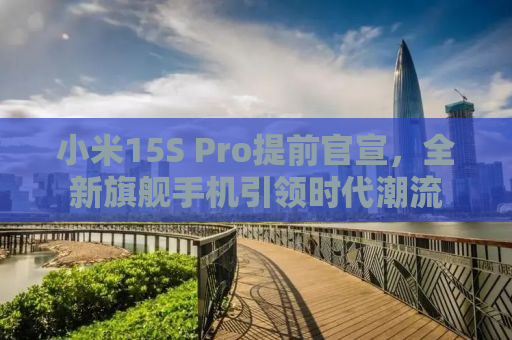 小米15S Pro提前官宣，全新旗舰手机引领时代潮流