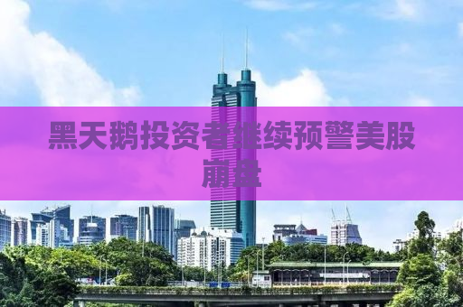 黑天鹅投资者继续预警美股崩盘