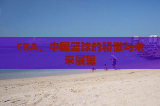 CBA，中国篮球的骄傲与未来展望