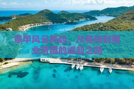 意甲风云再起，从赛场到商业帝国的崛起之路