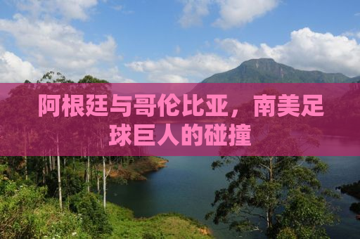 阿根廷与哥伦比亚，南美足球巨人的碰撞