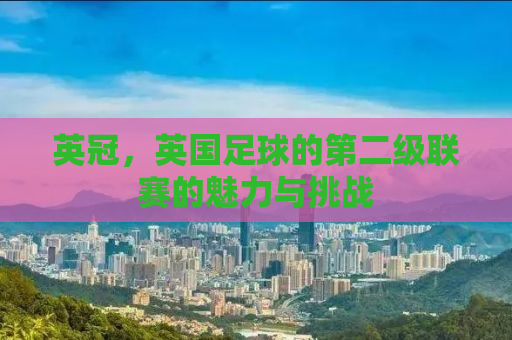 英冠，英国足球的第二级联赛的魅力与挑战
