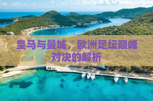 皇马与曼城，欧洲足坛巅峰对决的解析