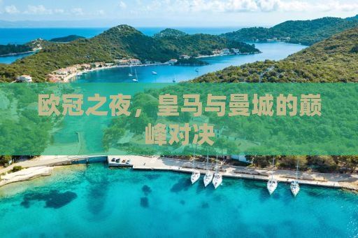 欧冠之夜，皇马与曼城的巅峰对决