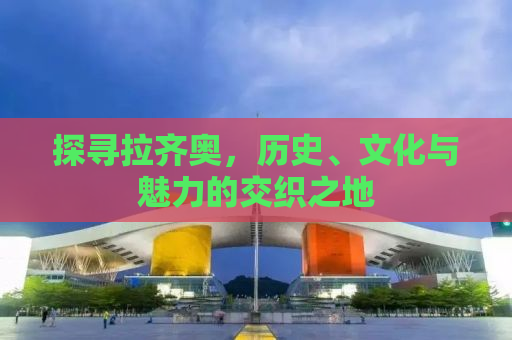 探寻拉齐奥，历史、文化与魅力的交织之地