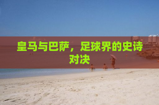 皇马与巴萨，足球界的史诗对决