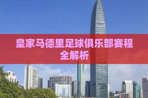皇家马德里足球俱乐部赛程全解析